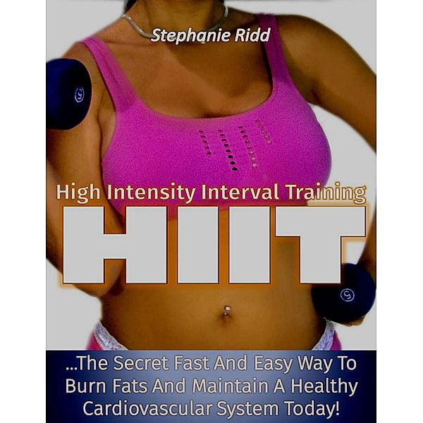 High Intensity Interval Training (HIIT): The Secret Fast and Easy Way to Burn Fats and Maintain A Healthy Cardiovascular System Today!, Stephanie Ridd