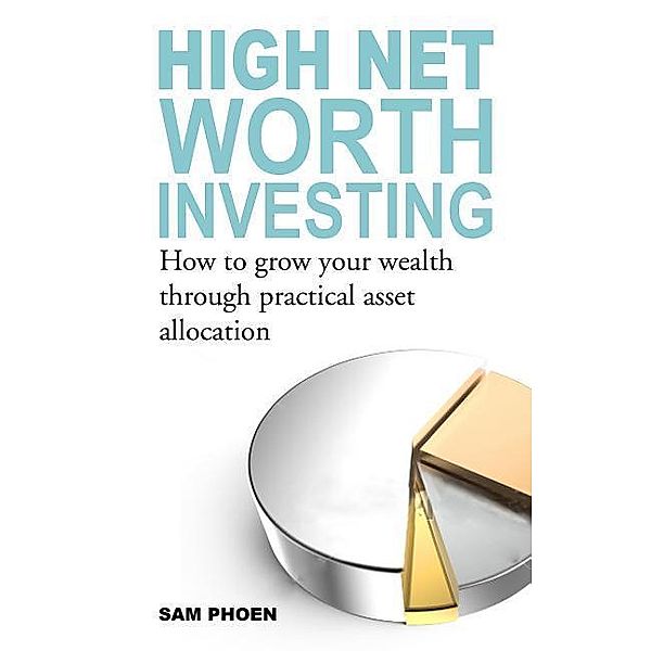 High Net Worth Investing: How to Grow Your Wealth Through Practical Asset Allocation, Sam Phoen
