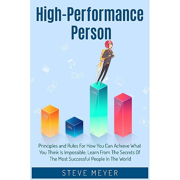 High-Performance Person Principles and Rules for how you can Achieve What you Think is Impossible. Learn, from the Secrets of the Most Successful People in the World, Steve Meyer