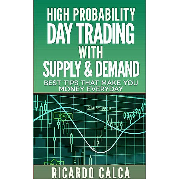 High Probability Day Trading with Supply & Demand (Forex and Futures Newbie Day Trader Series Book, #4), Ricardo Calca