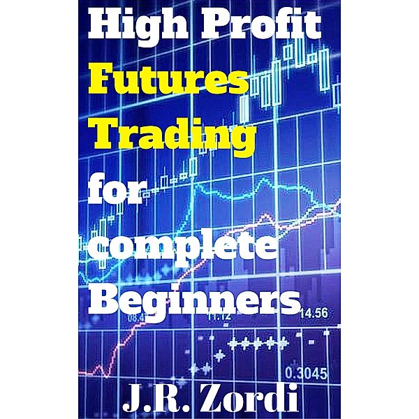 High Profit Futures Trading for complete Beginners, J. R. Zordi