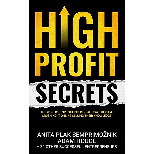 High Profit Secrets: The World's Top Experts Reveal How They are Crushing It Online Selling Their Knowledge, Anita Plak Semprimoznik