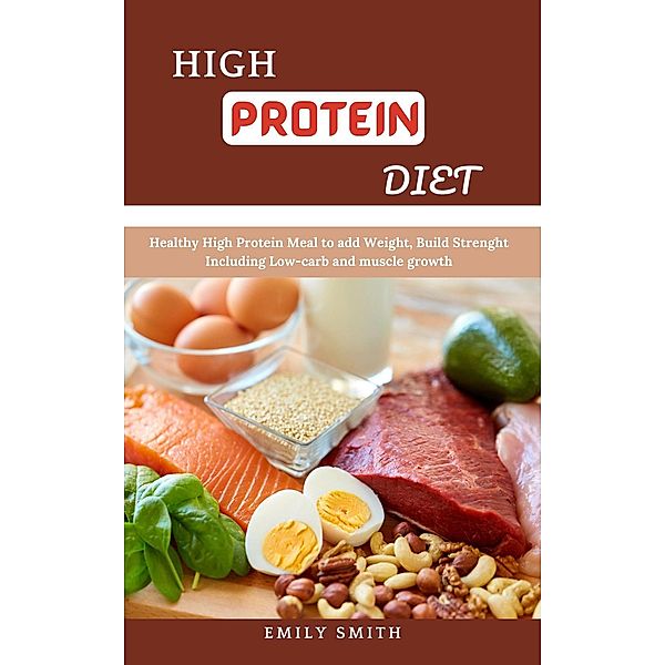 High Protein Diet: Healthy High Protein Meal to add Weight, Build Strenght Including Low-carb and Muscle Growth, Emily Smith