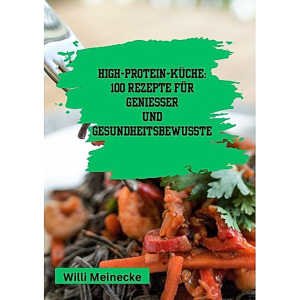 High-Protein-Küche: 100 Rezepte für Genießer und Gesundheitsbewusste, Willi Meinecke