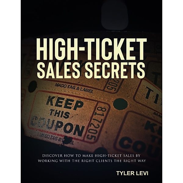 High-Ticket Sales Secrets - Discover How to Make High-Ticket Sales by Working with the Right Clients the Right Way, Tyler Levi