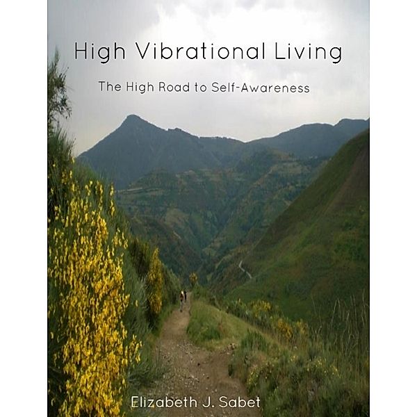 High Vibrational Living - The High Road to Self-Awareness, Elizabeth J. Sabet