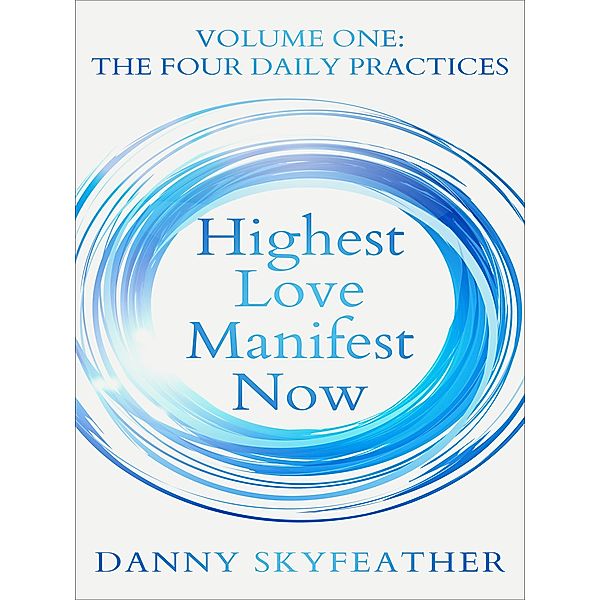 Highest Love Manifest Now: Volume One: The Four Daily Practices / Highest Love Manifest Now, Danny Skyfeather