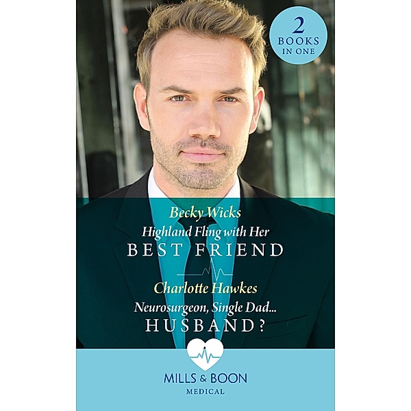 Highland Fling With Her Best Friend / Neurosurgeon, Single Dad...Husband?: Highland Fling with Her Best Friend / Neurosurgeon, Single Dad...Husband? (Mills & Boon Medical), Becky Wicks, Charlotte Hawkes