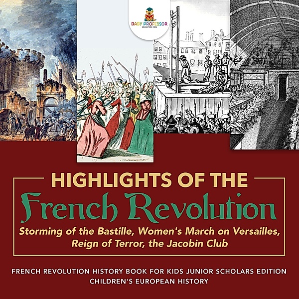 Highlights of the French Revolution : Storming of the Bastille, Women's March on Versailles, Reign of Terror, the Jacobin Club | French Revolution History Book for Kids Junior Scholars Edition | Children's European History, Baby