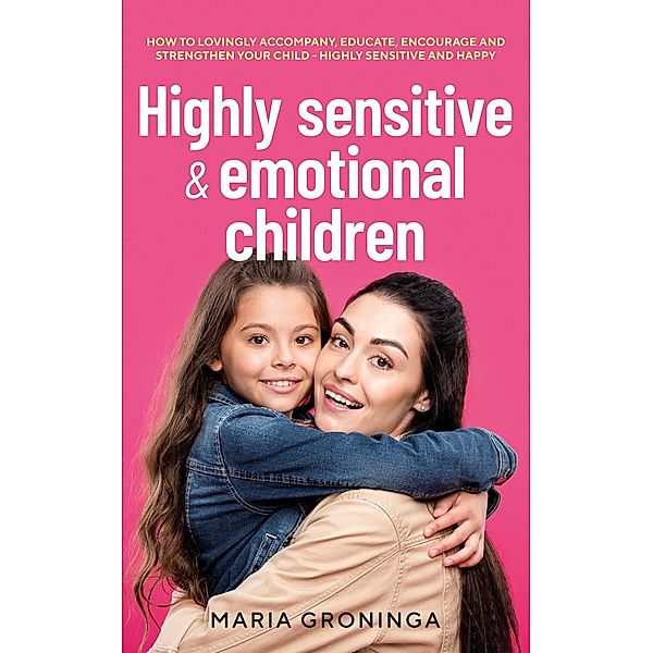 Highly sensitive & emotional children: How to lovingly accompany, educate, encourage and strengthen your child - Highly sensitive and happy, Maria Groninga