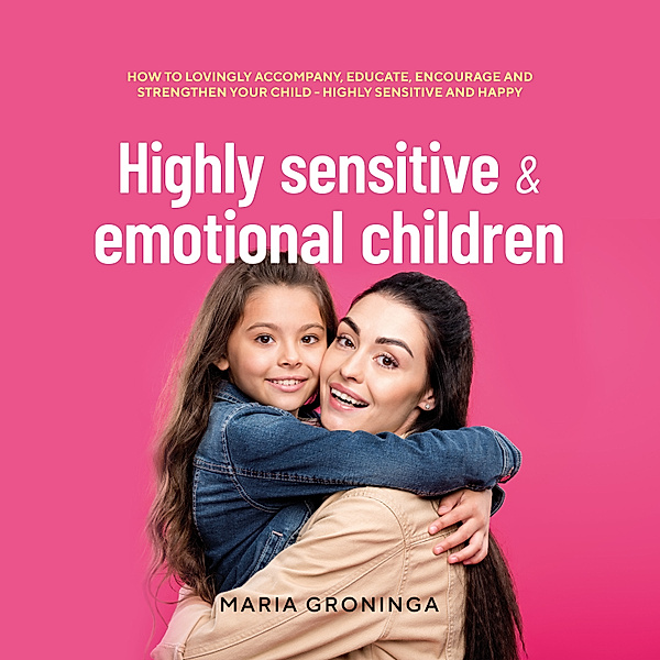 Highly sensitive & emotional children: How to lovingly accompany, educate, encourage and strengthen your child - Highly sensitive and happy, Maria Groninga