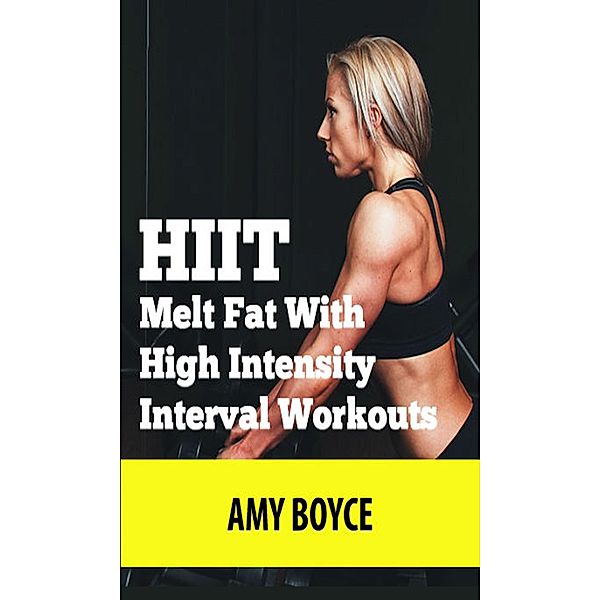 HIIT: Melt Fat With High Intensity Interval Workouts, Amy Boyce