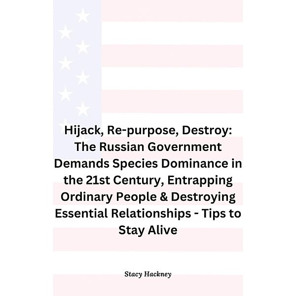 Hijack, Re-purpose, Destroy: The Russian Government Demands Species Dominance in the 21st Century, Entrapping Ordinary People & Destroying Essential Relationships & Systems - Tips to Stay Alive / 1, Stacy Hackney