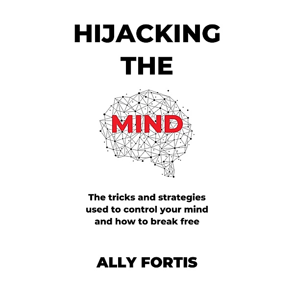 Hijacking the mind: The tricks and strategies used to control your mind and how to break free, Ally Fortis