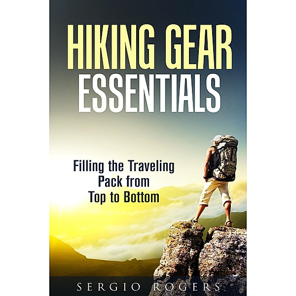 Hiking Gear Essentials: Filling the Traveling Pack from Top to Bottom (Camping and Backpacking) / Camping and Backpacking, Sergio Rodgers