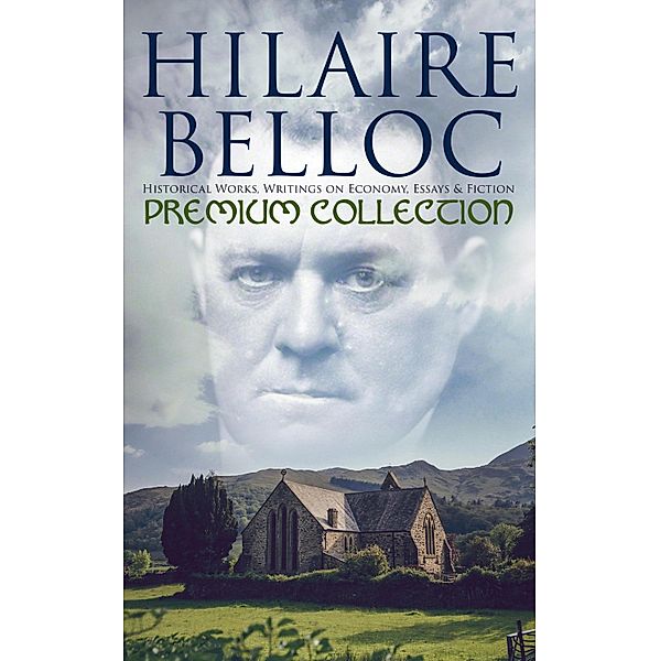 Hilaire Belloc - Premium Collection: Historical Works, Writings on Economy, Essays & Fiction, Hilaire Belloc