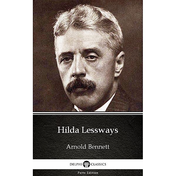 Hilda Lessways by Arnold Bennett - Delphi Classics (Illustrated) / Delphi Parts Edition (Arnold Bennett) Bd.21, Arnold Bennett