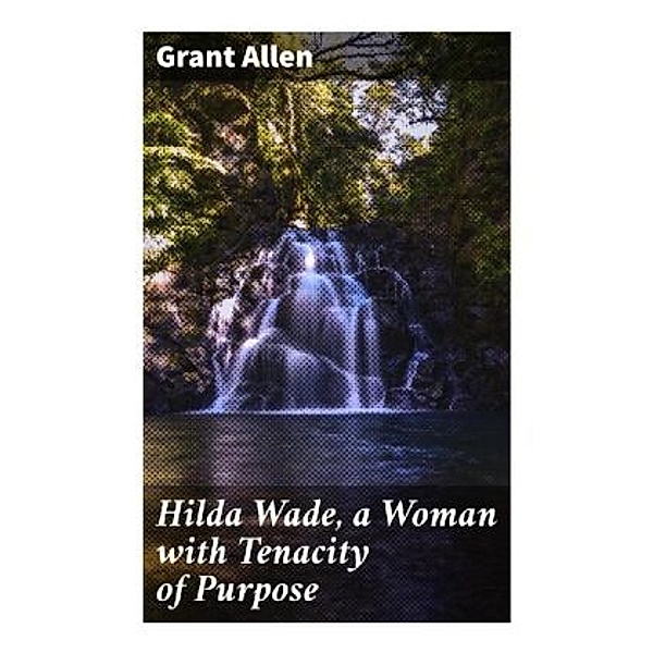 Hilda Wade, a Woman with Tenacity of Purpose, Grant Allen
