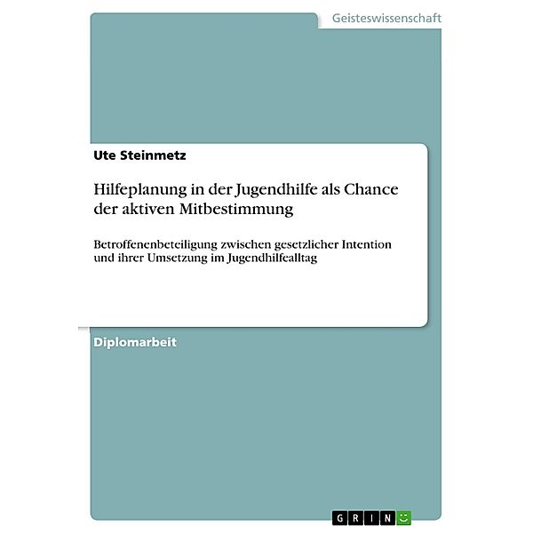 Hilfeplanung in der Jugendhilfe als Chance der aktiven Mitbestimmung - Betroffenenbeteiligung zwischen gesetzlicher Intention und ihrer Umsetzung im Jugendhilfealltag am Beispiel der Erbringung der Hilfen zur Erziehung im Rahmen sozialer Arbeit, Ute Steinmetz