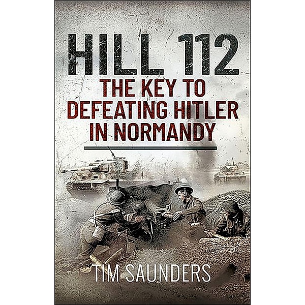 Hill 112: The Key to defeating Hitler in Normandy, Tim Saunders