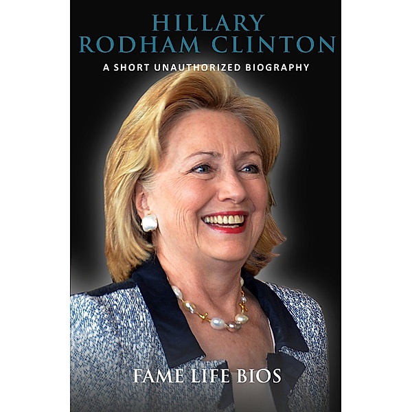 Hillary Rodham Clinton A Short Unauthorized Biography, Fame Life Bios