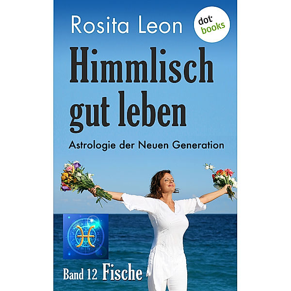 Himmlisch gut leben: Himmlisch gut leben - Astrologie der Neuen Generation - Band 12: Fische, Rosita Leon