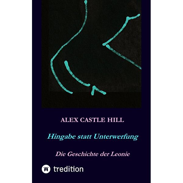 Hingabe statt Unterwerfung - Die Geschichte der Leonie, Alex Castle Hill