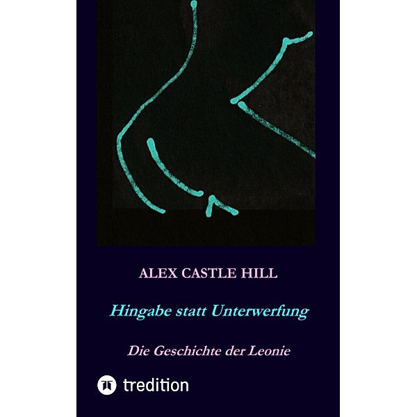 Hingabe statt Unterwerfung - Die Geschichte der Leonie, Alex Castle Hill