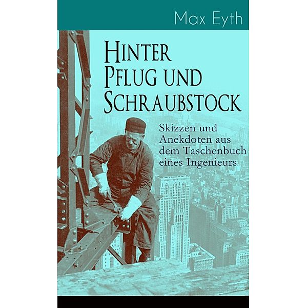 Hinter Pflug und Schraubstock - Skizzen und Anekdoten aus dem Taschenbuch eines Ingenieurs, Max Eyth