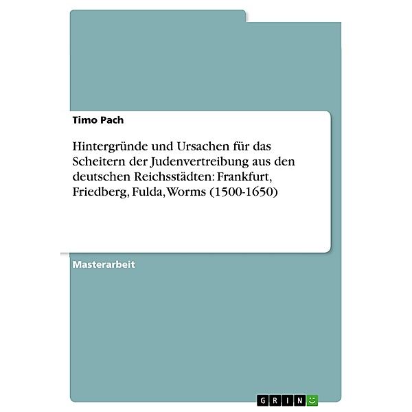 Hintergründe und Ursachen für das Scheitern der Judenvertreibung aus den deutschen Reichsstädten: Frankfurt, Friedberg, Fulda, Worms (1500-1650), Timo Pach