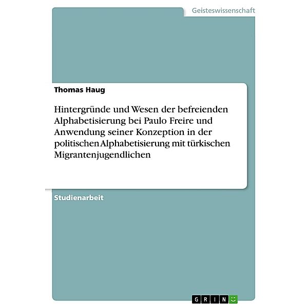 Hintergründe und Wesen der befreienden Alphabetisierung bei Paulo Freire und Anwendung seiner Konzeption in der politischen Alphabetisierung mit türkischen Migrantenjugendlichen, Thomas Haug