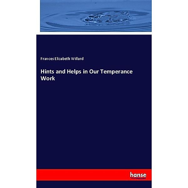 Hints and Helps in Our Temperance Work, Frances Elizabeth Willard