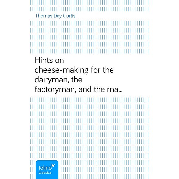 Hints on cheese-makingfor the dairyman, the factoryman, and the manufacturer, Thomas Day Curtis