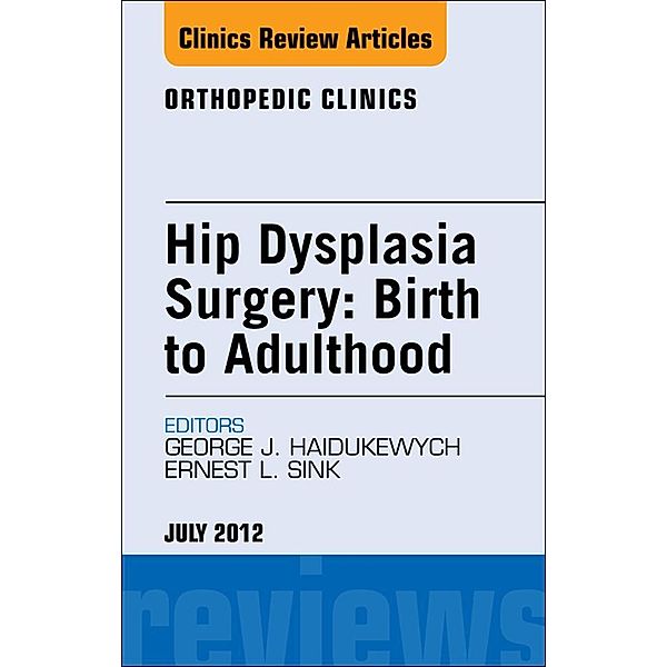 Hip Dysplasia Surgery: Birth to Adulthood, An Issue of Orthopedic Clinics, George J. Haidukewych, Ernest L. Sink