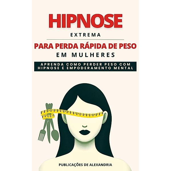 Hipnose Extrema para Perda Rápida de Peso em Mulheres: Aprenda a Perder Peso com Hipnose e Poder Mental., Publicações de Alexandria