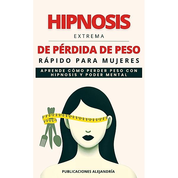 Hipnosis Extrema de Pérdida de Peso Rápida para Mujeres: Aprende como Perder Peso con Hipnosis y Poder Mental, Publicaciones Alejandría