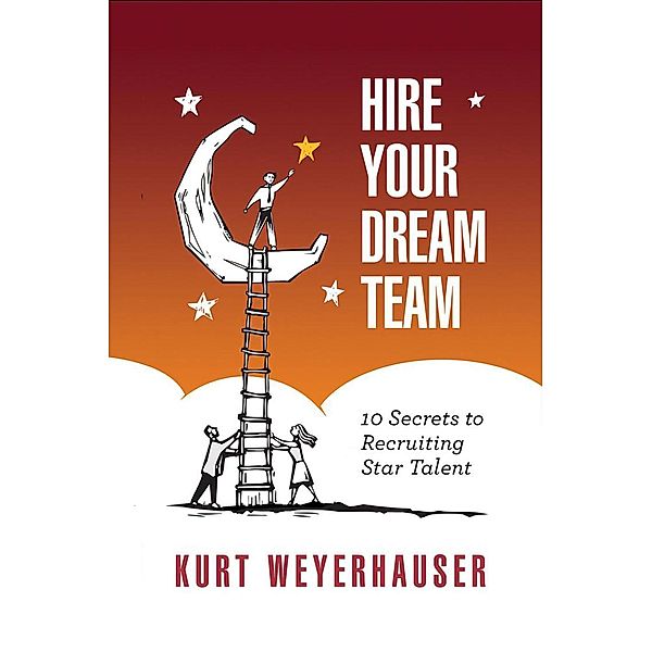 Hire Your Dream Team: 10 Secrets to Recruiting Star Talent, Kurt Weyerhauser