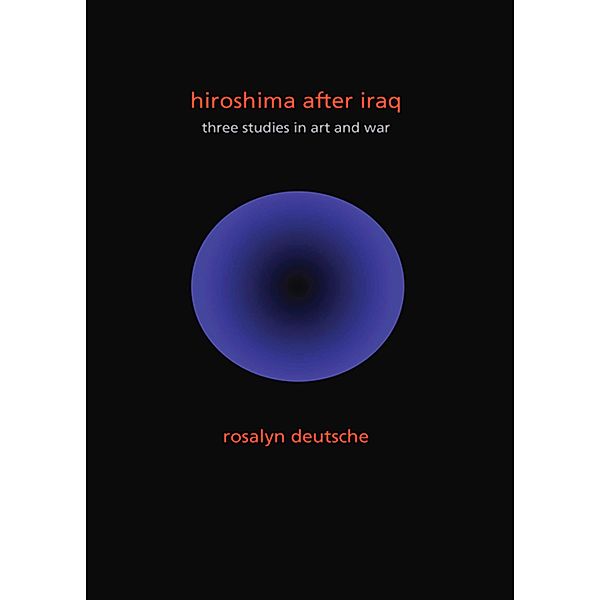 Hiroshima After Iraq / The Wellek Library Lectures, Rosalyn Deutsche