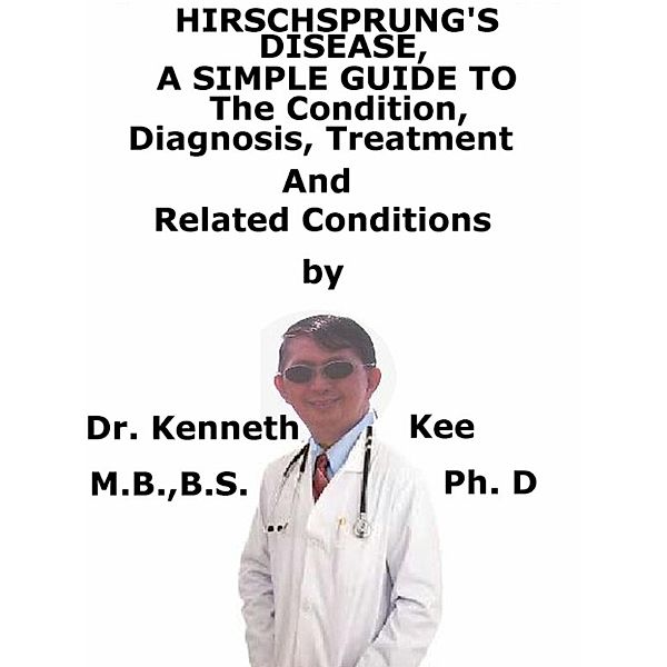 Hirschsprung’s Disease, A Simple Guide To The Condition, Diagnosis, Treatment And Related Conditions, Kenneth Kee