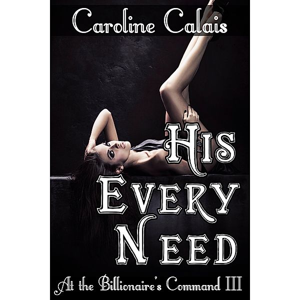 His Every Need (At the Billionaire's Command Part 3) (Dominating Billionaire Erotic Romance) / At the Billionaire's Command, Caroline Calais