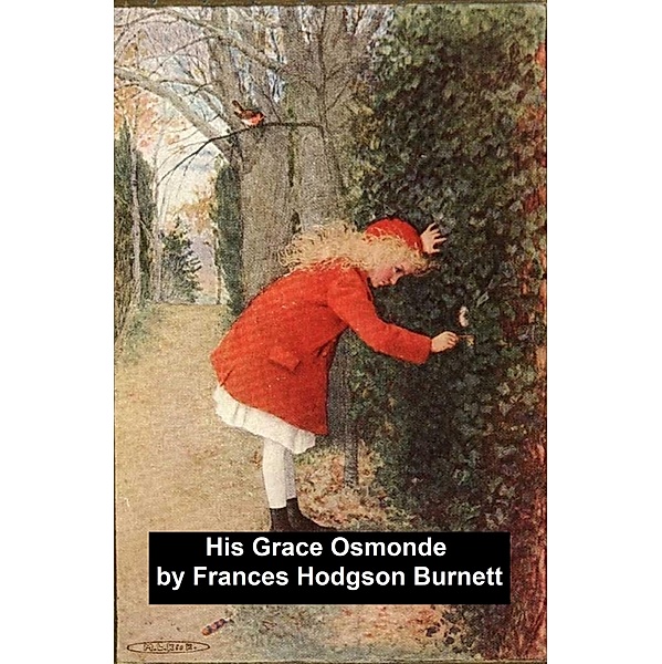 His Grace of Osmonde, Being the portions of that nobleman's life omitted in the relation of his lady's story, Frances Hodgson Burnett