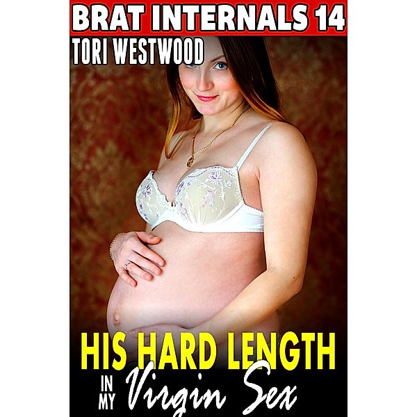 His Hard Length in My Virgin Sex : Brat Internals 14 (Breeding Erotica Age Gap Erotica Virgin Erotica First Time Erotica) / Brat Internals, Tori Westwood