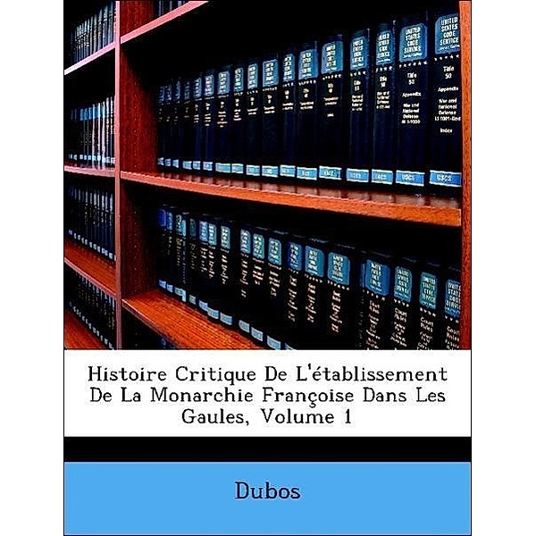 Histoire Critique de L'Etablissement de La Monarchie Francoise Dans Les Gaules, Volume 1, Dubos