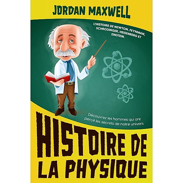 Histoire de la Physique: L'histoire de Newton, Feynman, Schrodinger, Heisenberg et Einstein. Découvrez les hommes qui ont percé les secrets de notre univers, Jordan Maxwell
