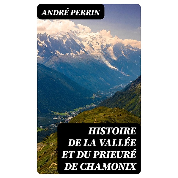 Histoire de la vallée et du prieuré de Chamonix, André Perrin