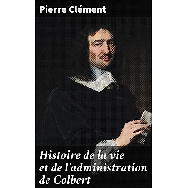 Histoire de la vie et de l'administration de Colbert, Pierre Clément