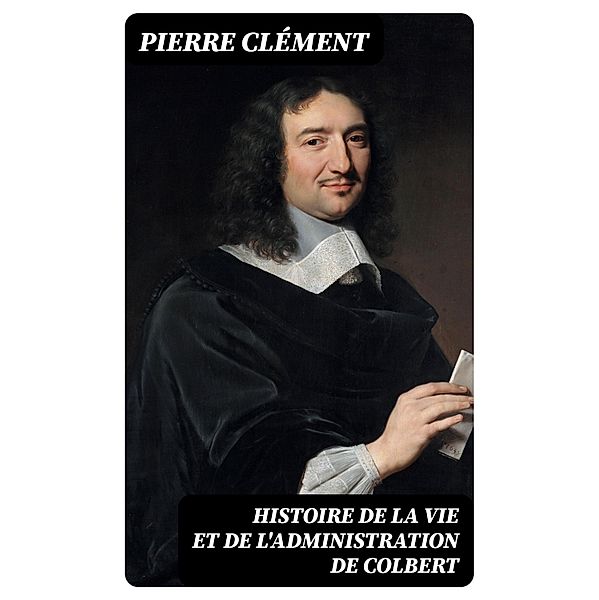 Histoire de la vie et de l'administration de Colbert, Pierre Clément