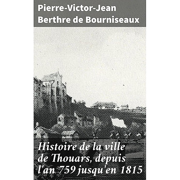 Histoire de la ville de Thouars, depuis l'an 759 jusqu'en 1815, Pierre-Victor-Jean Berthre de Bourniseaux