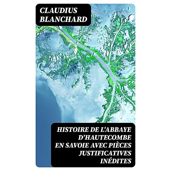 Histoire de l'abbaye d'Hautecombe en Savoie avec pièces justificatives inédites, Claudius Blanchard
