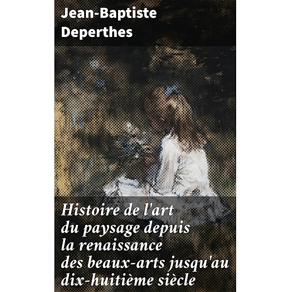 Histoire de l'art du paysage depuis la renaissance des beaux-arts jusqu'au dix-huitième siècle, Jean-Baptiste Deperthes